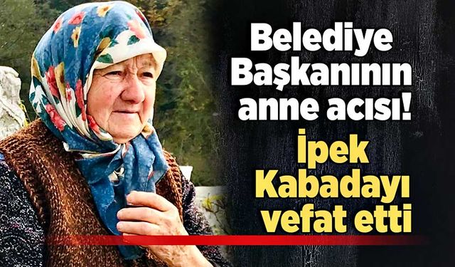 Belediye Başkanının anne acısı: İpek Kabadayı vefat etti