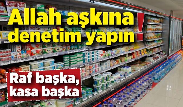 Allah aşkına denetim yapın; Raf başka kasa başka...