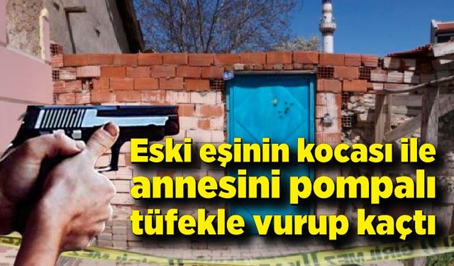 Eski eşinin kocası ile annesini pompalı tüfekle vurup kaçtı