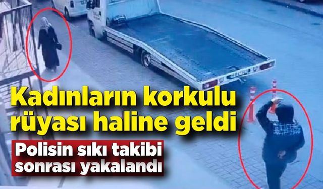 Kadınların korkulu rüyası olan o adam yakalandı