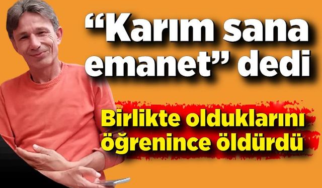 “Karım sana emanet” dedi, birlikte olduklarını öğrenince öldürdü