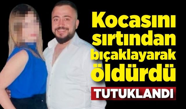 Kocasını sırtından bıçaklayarak öldürdü; Tutuklandı