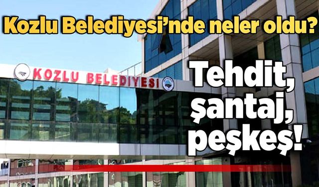 Kozlu Belediyesi’nde neler oldu? Tehdit, şantaj, peşkeş…