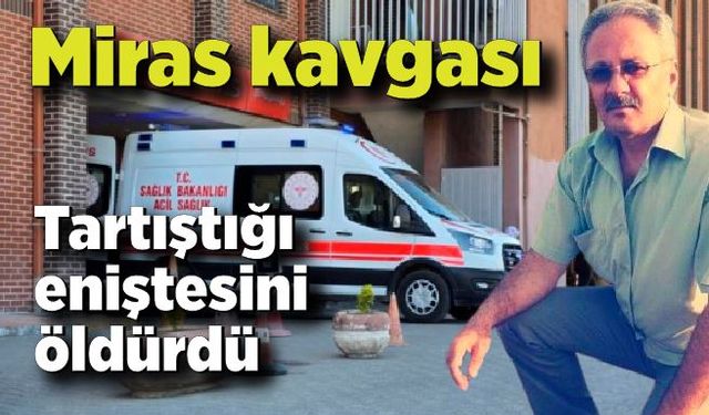 Miras kavgası kanlı bitti: Tartıştığı eniştesini öldürdü