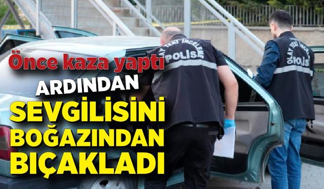 Önce kaza yaptı, ardından sevgilisini boğazından bıçakladı