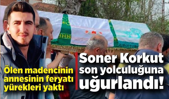 Ölen madencinin annesi yürekleri yaktı: Soner Korkut son yolculuğuna uğurlandı!