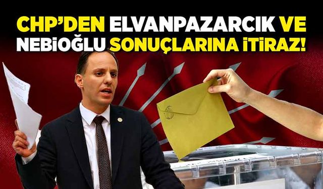 CHP’den Elvanpazarcık ve Nebioğlu sonuçlarına itiraz!