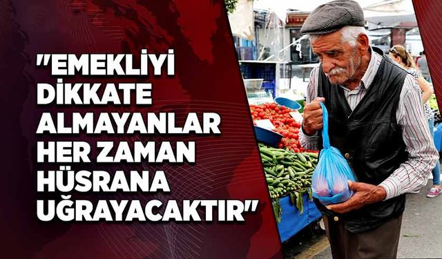 Mustafa Sarıoğlu "Emekliyi dikkate almayanla her zaman hüsrana uğrayacaktır"