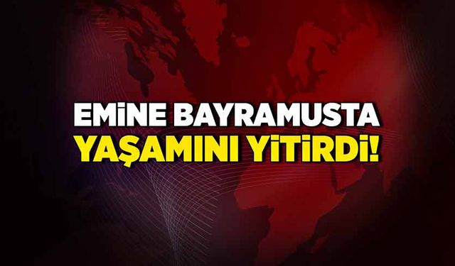 Emine Bayramusta yaşamını yitirdi