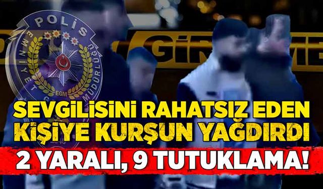 Sevgilisini rahatsız eden kişiye kurşun yağdırdı! 2 yaralı, 9 tutuklu!