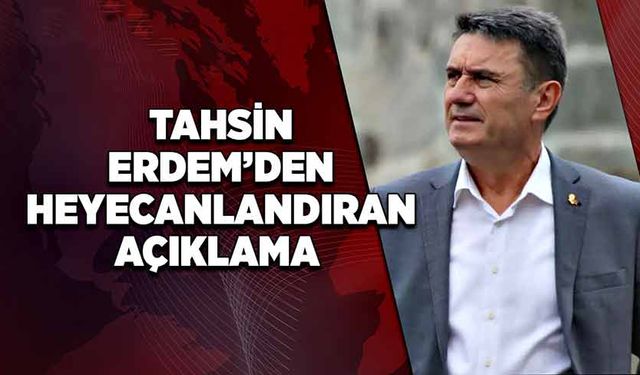 Tahsin Erdem’den heyecanlandıran açıklama