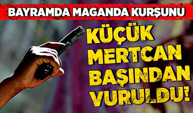 Bayram sabahı maganda kurşunu! Küçük Mertcan başından vuruldu!