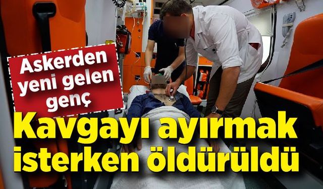 Askerden yeni gelen genç kavga edenleri ayırırken canından oldu