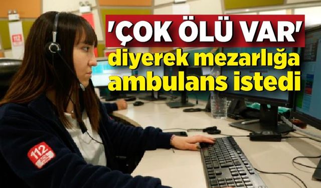 112'ye gelen çağrılar "pes" dedirtti;  'Çok ölü var' diyerek mezarlığa ambulans istedi