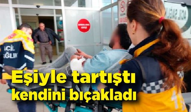 Eşiyle çıkan tartışmada kendini bıçakladı