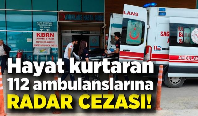 Hayat kurtaran ambulanslara radar cezası kesildi