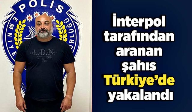 İnterpol tarafından aranan şahıs Türkiye’de yakalandı