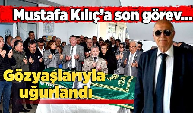 Mustafa Kılıç’a son görev… Gözyaşlarıyla uğurlandı