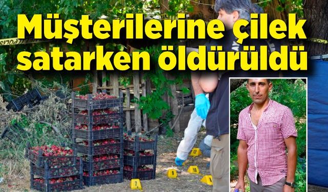 Korkunç cinayet: Müşterilerine çilek satarken silahlı saldırıya uğradı