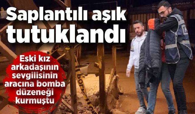 Saplantılı aşık tutuklandı; Eski kız arkadaşının sevgilisinin aracına bomba düzeneği kurmuştu