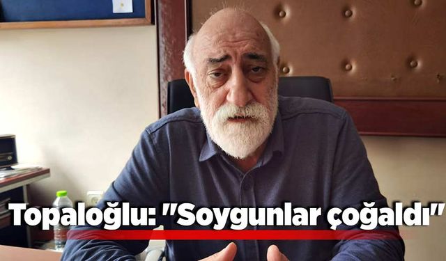 Topaloğlu: "Soygunlar çoğaldı"