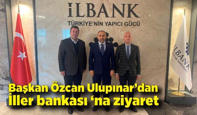 Başkan Özcan Ulupınar’dan İller bankası‘na ziyaret