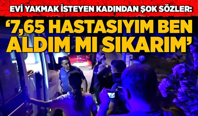 Evini yakmak isteyen genç kadından şok sözler:  ‘7,65 hastasıyım ben, aldım mı sıkarım’