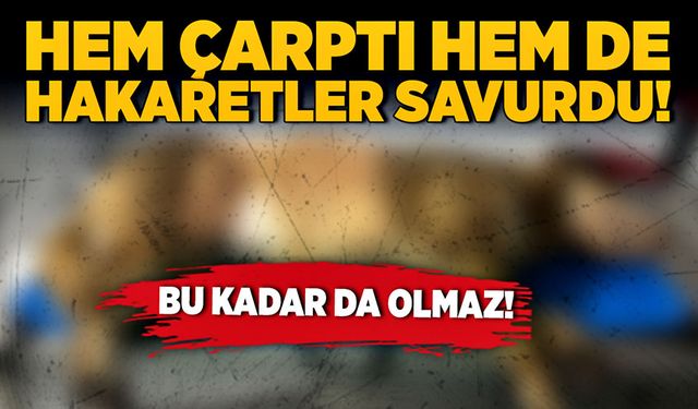 Bu kadarda olmaz! Hem çarptı hem de hakaretler savurdu!