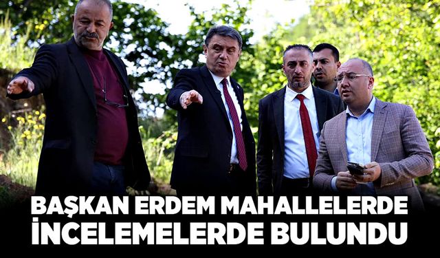 Başkan Erdem mahallelerde incelemelerde bulundu