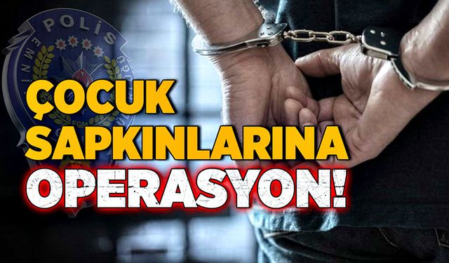 Çocuk sapkınlarına operasyon!