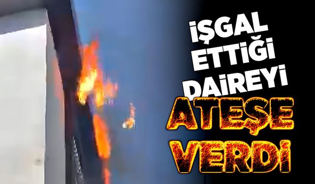 İşgal ettiği daireyi ateşe verdi!