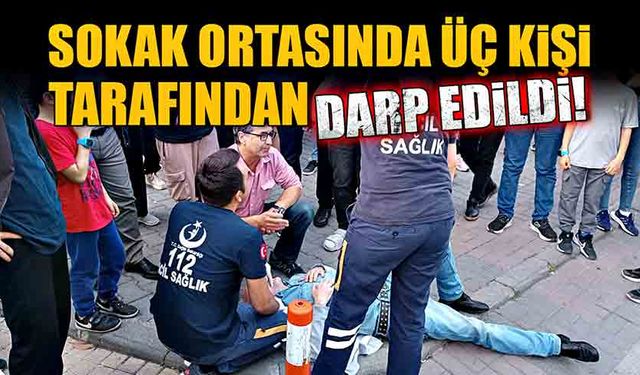 Sokak ortasında üç kişi tarafından darp edildi!