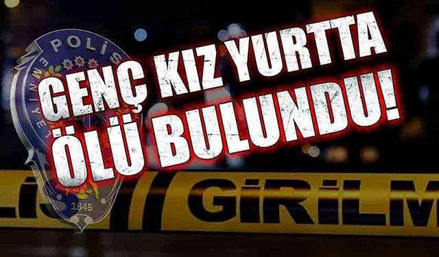 Genç kız yurtta ölü bulundu!