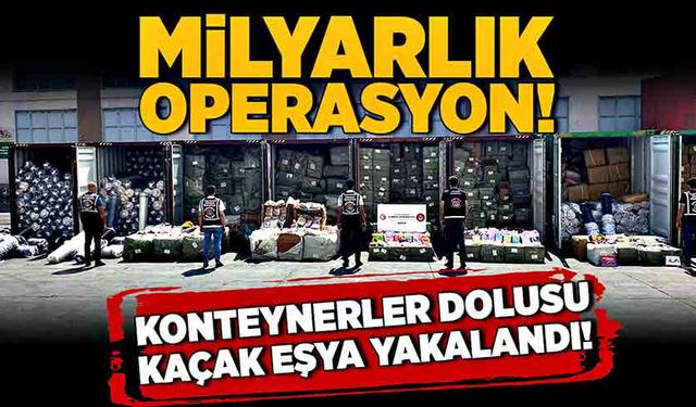 Milyarlık operasyon! Konteynerler dolusu kaçak eşya yakalandı!