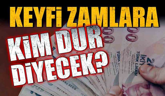 Keyfi zamlara kim dur diyecek?