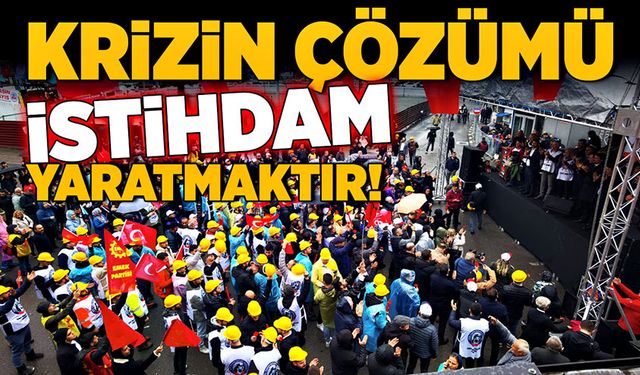 Krizin çözümü istihdam yaratmaktır!