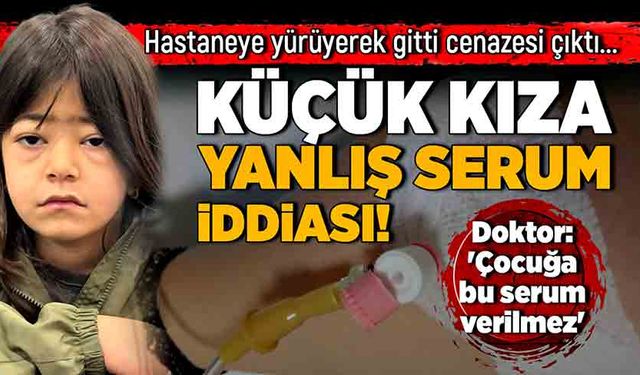 Hastaneye yürüyerek gitti cenazesi çıktı... Küçük kıza yanlış serum iddiası!