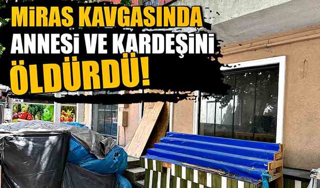 Miras kavgasında annesi ve kardeşini öldürdü!