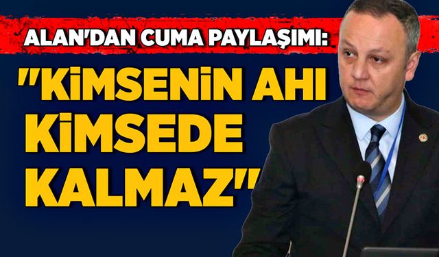 Alan'dan Cuma paylaşımı: "Kimsenin ahı kimsede kalmaz"