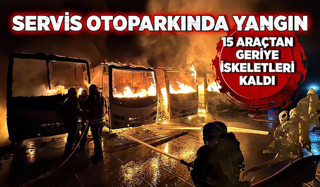 Servis otoparkında yangın! 15 araçtan geriye iskeletleri kaldı