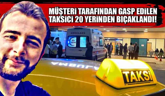 Müşteri tarafından gasp edilen taksici 20 yerinden bıçaklandı