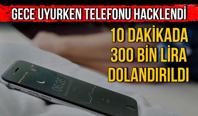 Gece uyurken telefonu hacklendi, 10 dakikada 300 bin lira dolandırıldı