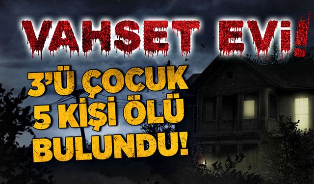 Vahşet evi! 3'ü çocuk 5 kişi ölü bulundu!