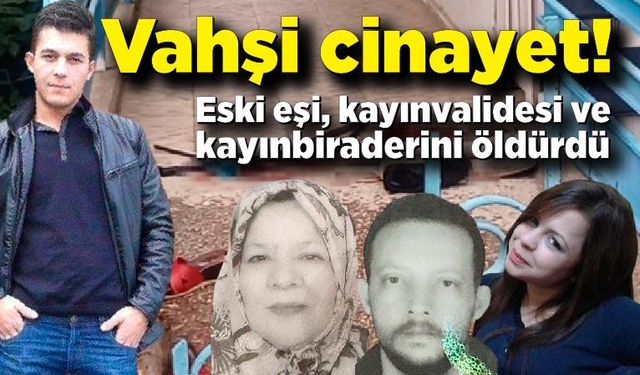 Vahşi cinayet: Eski eşi, kayınvalidesi ve kayınbiraderini öldürdü