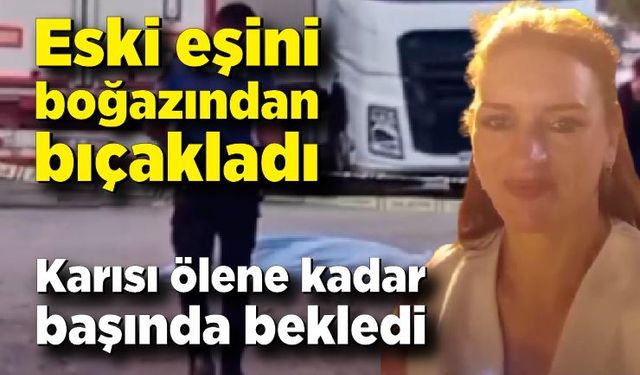 Eski eşini boğazından bıçaklayıp, ölene kadar başında bekledi