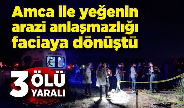 Amca ile yeğenin arazi anlaşmazlığı faciaya dönüştü: 3 ölü, 3 yaralı