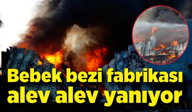 Bebek bezi fabrikası alev alev yanıyor