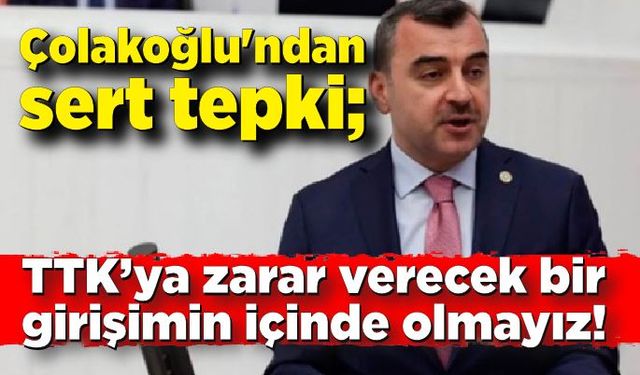 Ahmet Çolakoğlu'ndan sert tepki;  TTK ya zarar verecek bir girişimin içinde olmayız