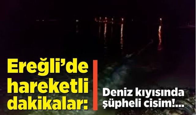 Ereğli’de hareketli dakikalar: Deniz kıyısında şüpheli cisim fark edildi