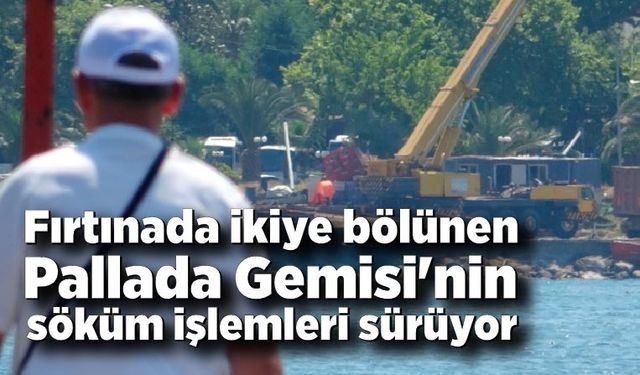 Fırtınada ikiye bölünen Pallada Gemisi'nin söküm işlemleri sürüyor